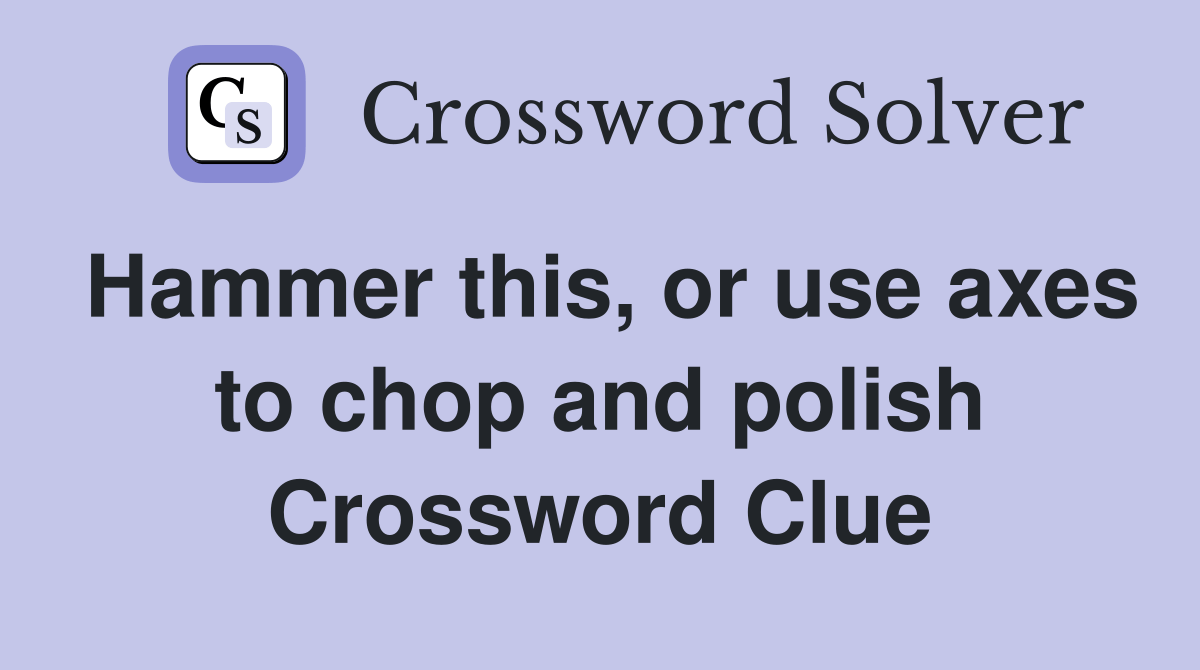 Hammer this, or use axes to chop and polish Crossword Clue Answers